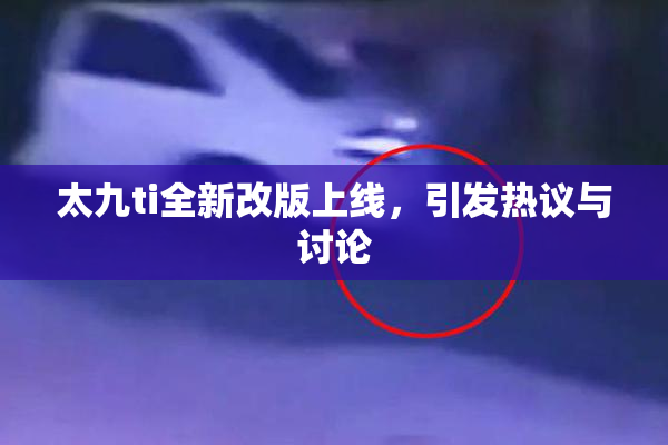 太九ti全新改版上线，引发热议与讨论
