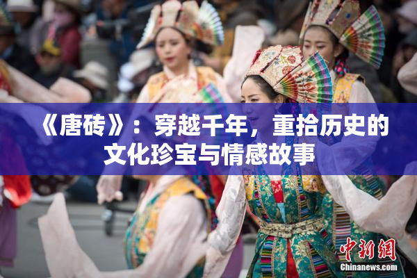 《唐砖》：穿越千年，重拾历史的文化珍宝与情感故事
