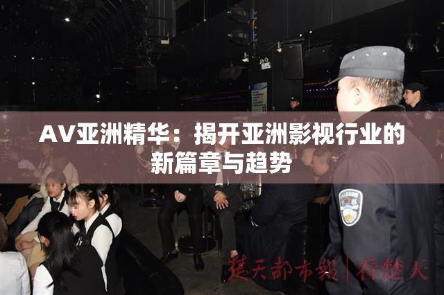 AV亚洲精华：揭开亚洲影视行业的新篇章与趋势