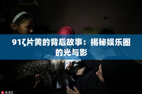 91ζ片黄的背后故事：揭秘娱乐圈的光与影