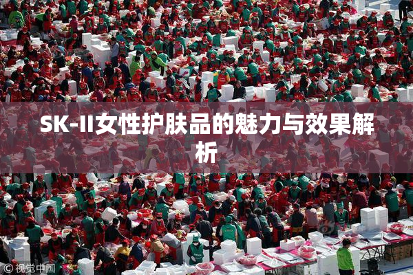 SK-II女性护肤品的魅力与效果解析