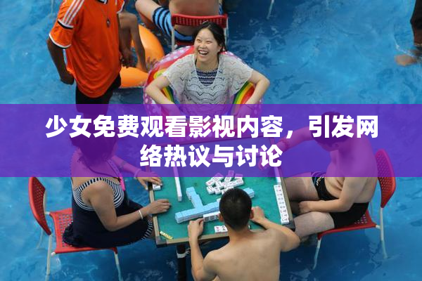少女免费观看影视内容，引发网络热议与讨论