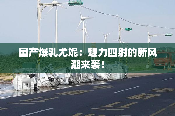 国产爆乳尤妮：魅力四射的新风潮来袭！