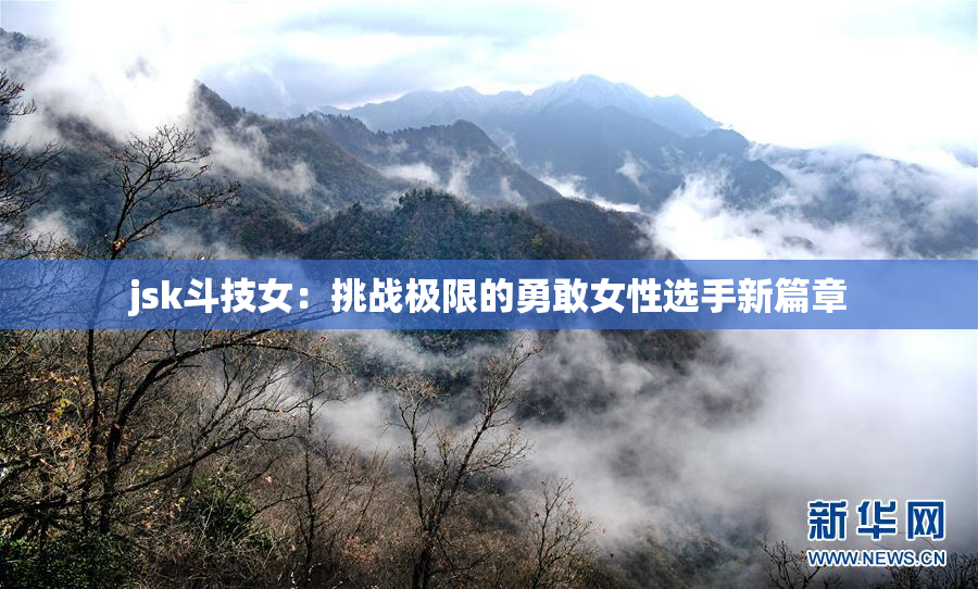 jsk斗技女：挑战极限的勇敢女性选手新篇章