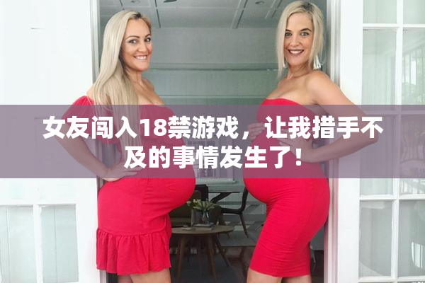 女友闯入18禁游戏，让我措手不及的事情发生了！