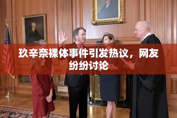 玖辛奈裸体事件引发热议，网友纷纷讨论