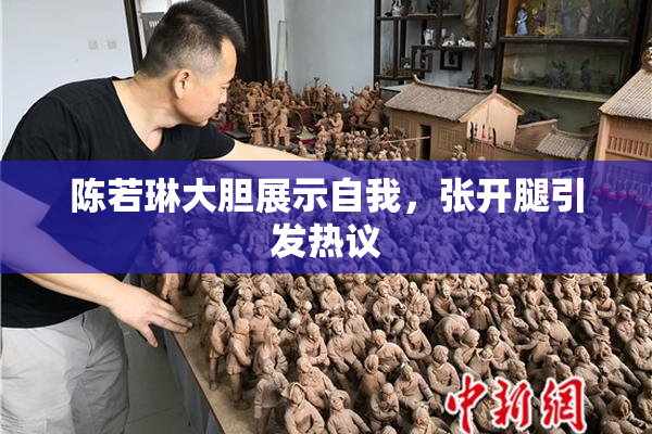 陈若琳大胆展示自我，张开腿引发热议