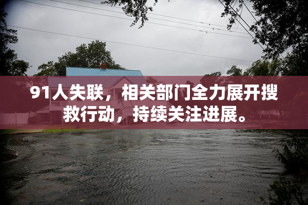 91人失联，相关部门全力展开搜救行动，持续关注进展。