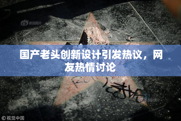 国产老头创新设计引发热议，网友热情讨论
