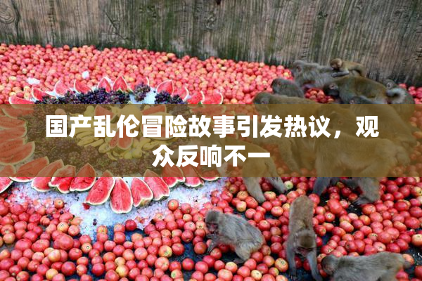 国产乱伦冒险故事引发热议，观众反响不一