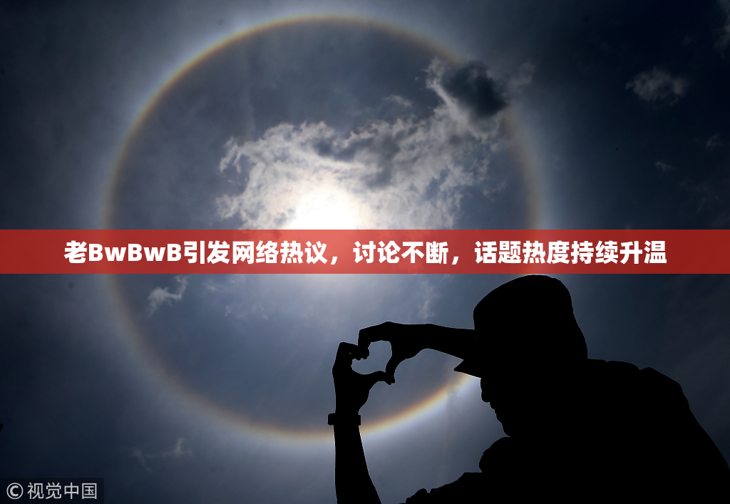 老BwBwB引发网络热议，讨论不断，话题热度持续升温