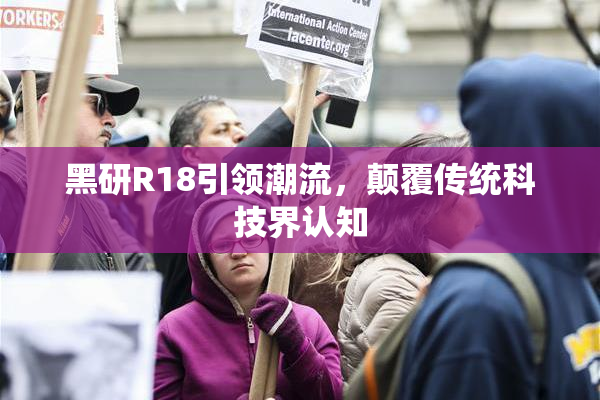 黑研R18引领潮流，颠覆传统科技界认知