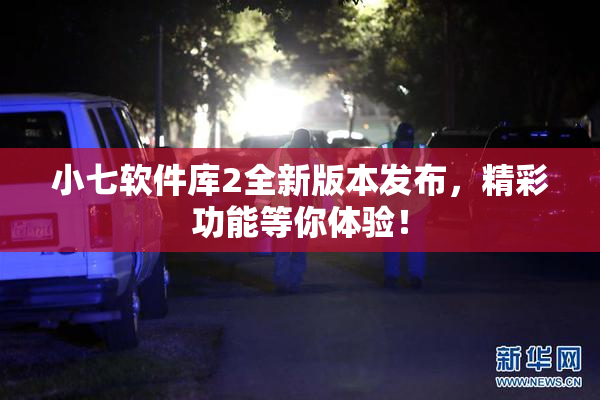 小七软件库2全新版本发布，精彩功能等你体验！