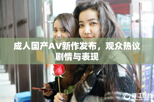 成人国产AV新作发布，观众热议剧情与表现