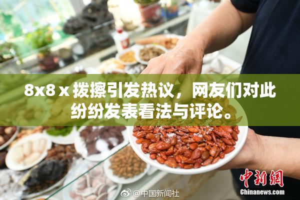 8x8ⅹ拨擦引发热议，网友们对此纷纷发表看法与评论。