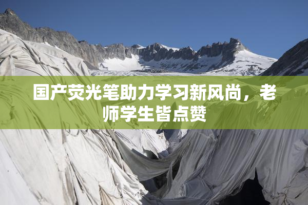 国产荧光笔助力学习新风尚，老师学生皆点赞