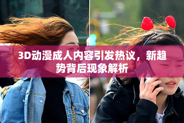 3D动漫成人内容引发热议，新趋势背后现象解析