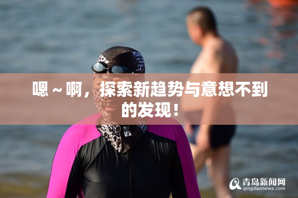嗯～啊，探索新趋势与意想不到的发现！