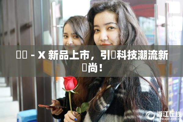 國產 - X 新品上市，引領科技潮流新風尚！