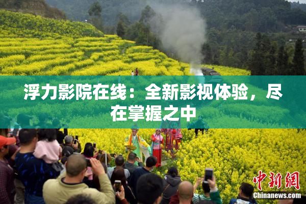 浮力影院在线：全新影视体验，尽在掌握之中