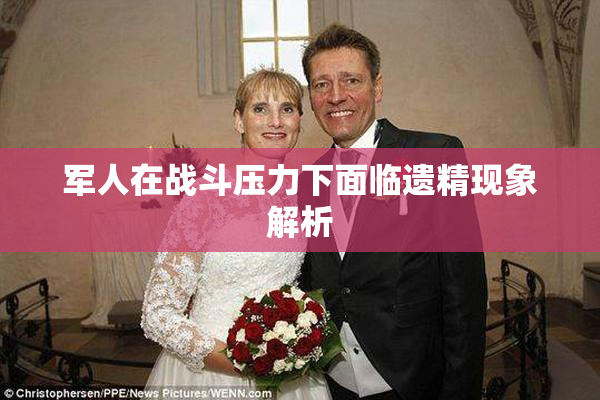 军人在战斗压力下面临遗精现象解析