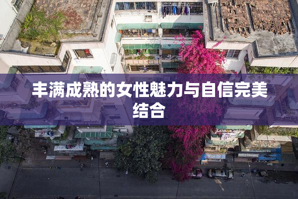 丰满成熟的女性魅力与自信完美结合