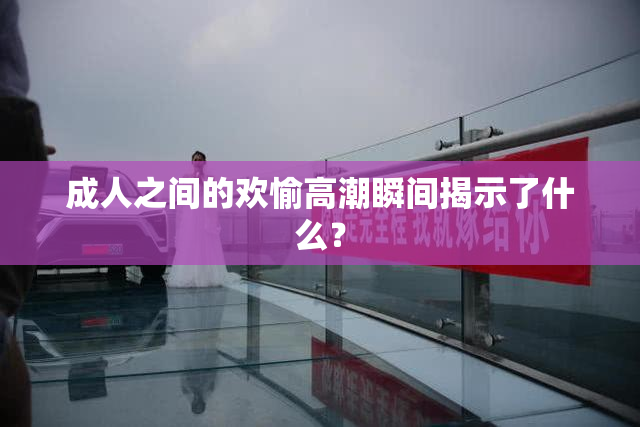 成人之间的欢愉高潮瞬间揭示了什么？