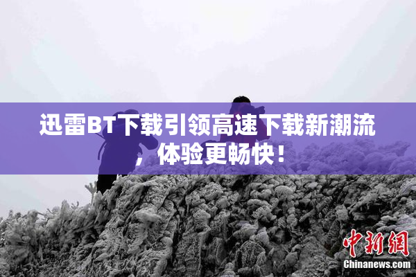 迅雷BT下载引领高速下载新潮流，体验更畅快！
