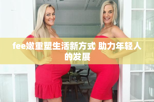 fee嫩重塑生活新方式 助力年轻人的发展