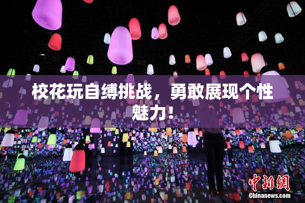 校花玩自缚挑战，勇敢展现个性魅力！