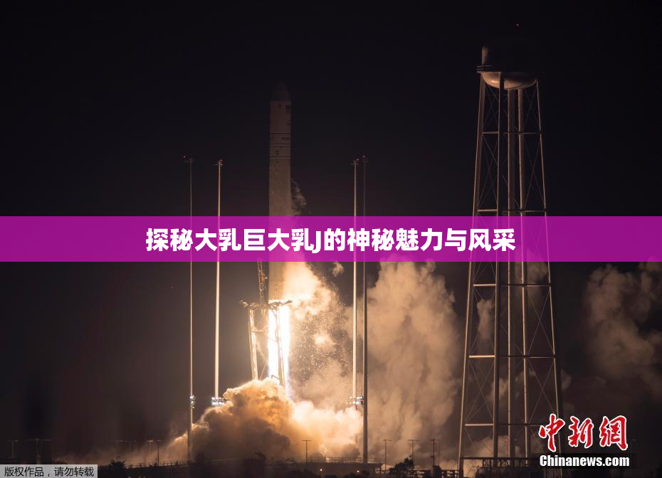 探秘大乳巨大乳J的神秘魅力与风采