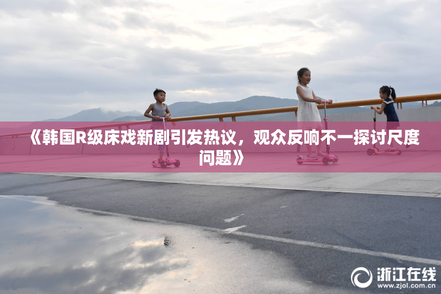 《韩国R级床戏新剧引发热议，观众反响不一探讨尺度问题》