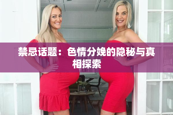 禁忌话题：色情分娩的隐秘与真相探索
