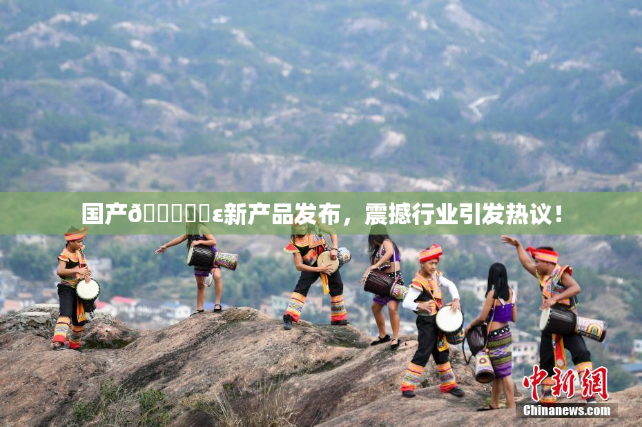 国产🔞❌‌ε新产品发布，震撼行业引发热议！