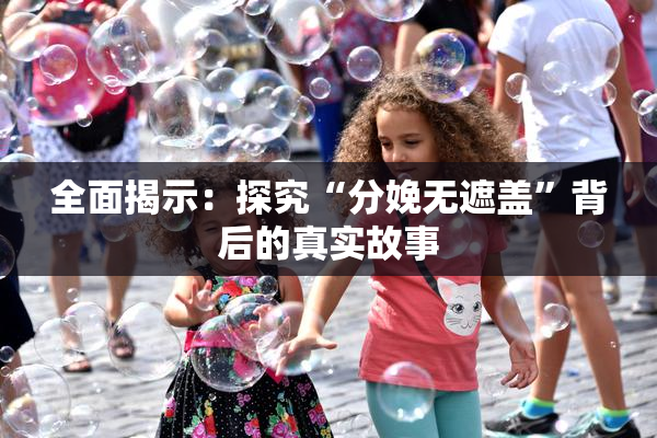 全面揭示：探究“分娩无遮盖”背后的真实故事