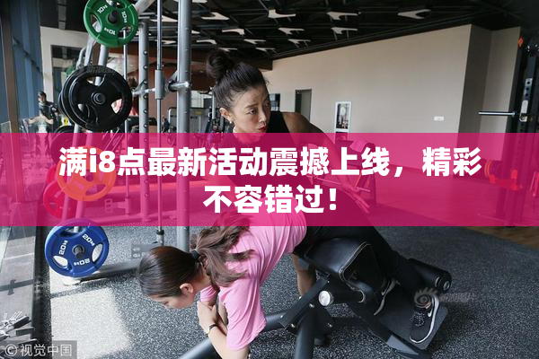 满i8点最新活动震撼上线，精彩不容错过！