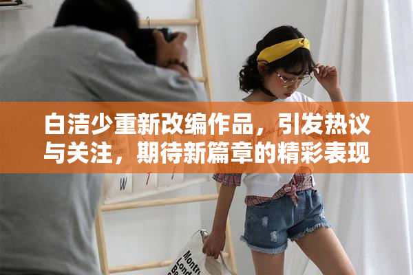 白洁少重新改编作品，引发热议与关注，期待新篇章的精彩表现。