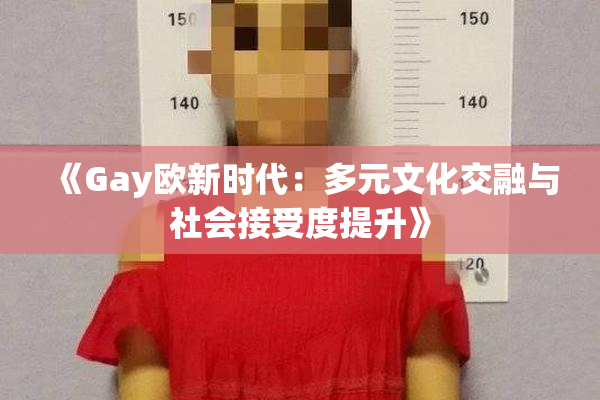 《Gay欧新时代：多元文化交融与社会接受度提升》