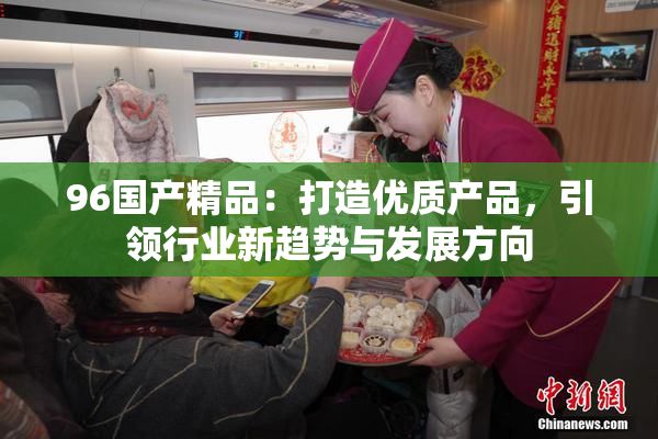 96国产精品：打造优质产品，引领行业新趋势与发展方向
