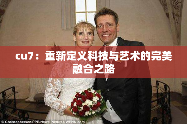 cu7：重新定义科技与艺术的完美融合之路