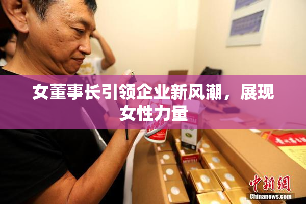 女董事长引领企业新风潮，展现女性力量