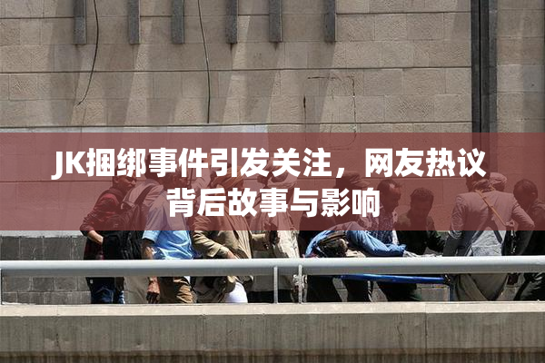 JK捆绑事件引发关注，网友热议背后故事与影响
