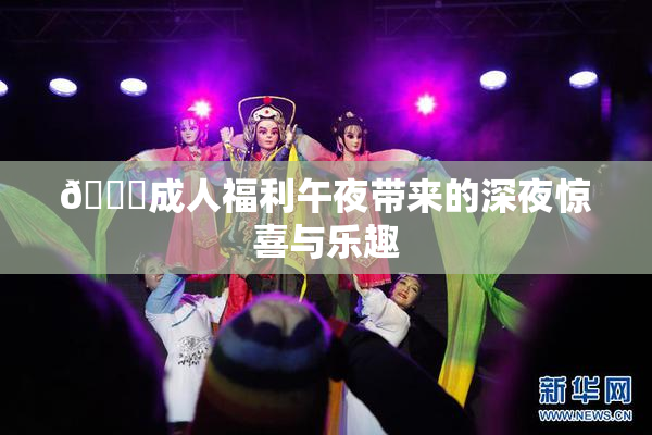 🔞成人福利午夜带来的深夜惊喜与乐趣