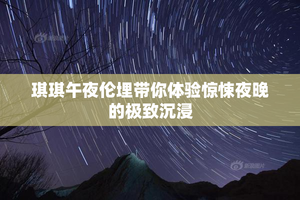 琪琪午夜伦埋带你体验惊悚夜晚的极致沉浸