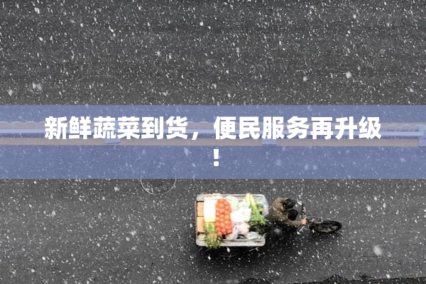 新鲜蔬菜到货，便民服务再升级！