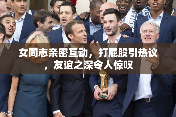 女同志亲密互动，打屁股引热议，友谊之深令人惊叹