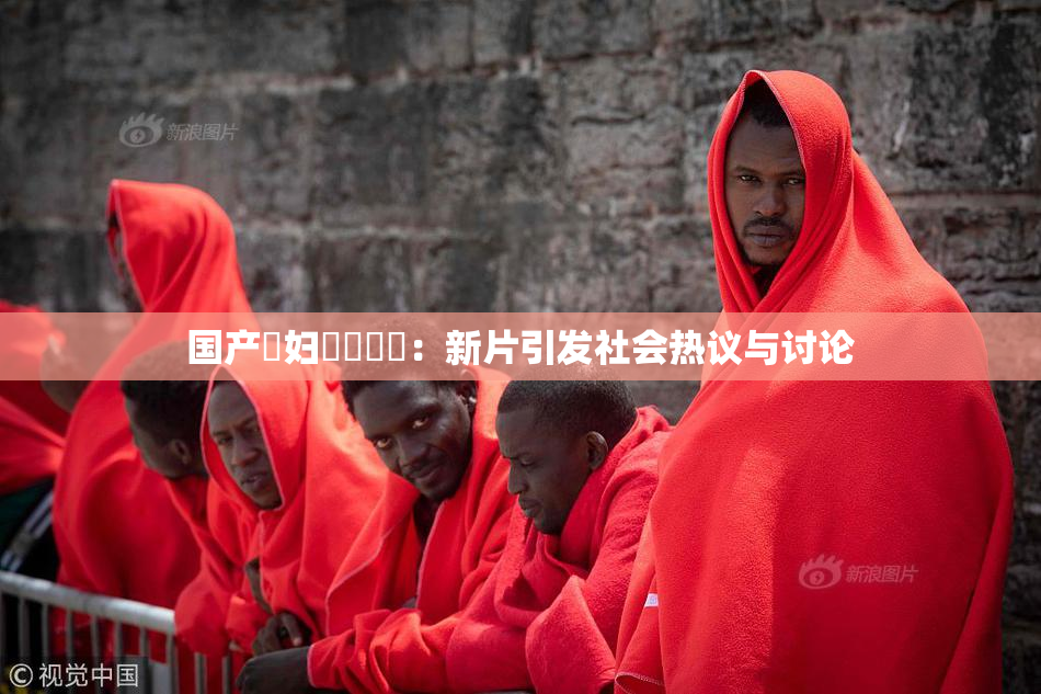 国产婬妇❌‌❌‌：新片引发社会热议与讨论