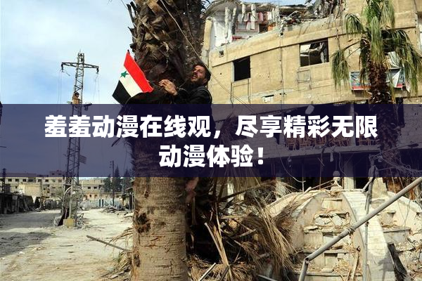 羞羞动漫在线观，尽享精彩无限动漫体验！
