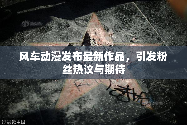 风车动漫发布最新作品，引发粉丝热议与期待