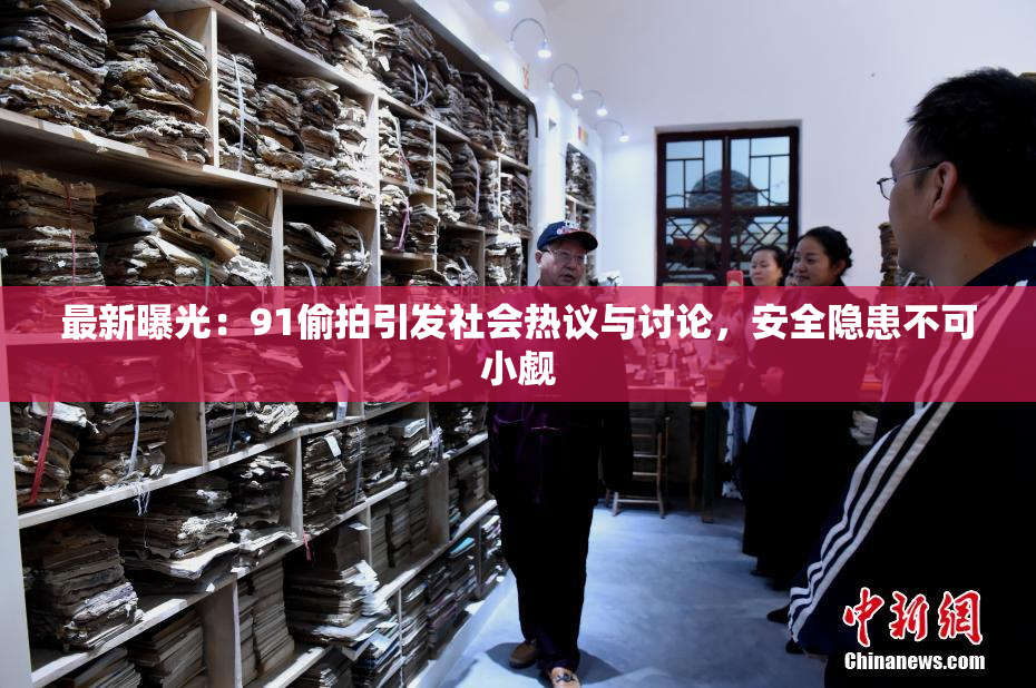 最新曝光：91偷拍引发社会热议与讨论，安全隐患不可小觑